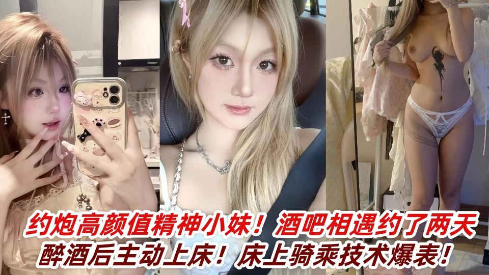 约炮高颜值精神小妹！酒吧相遇约了两天醉酒后主动上床！床上骑乘技术爆表！